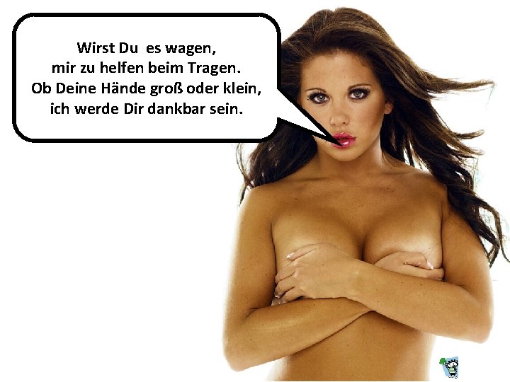 Wirst Du es wagen, mir zu helfen beim Tragen. Ob Deine Hände groß oder