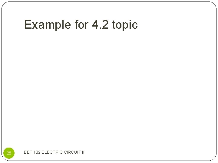 Example for 4. 2 topic 25 EET 102 ELECTRIC CIRCUIT II 