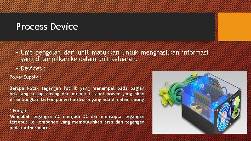Process Device • Unit pengolah dari unit masukkan untuk menghasilkan informasi yang ditampilkan ke Process Device • Unit pengolah dari unit masukkan untuk menghasilkan informasi yang ditampilkan ke