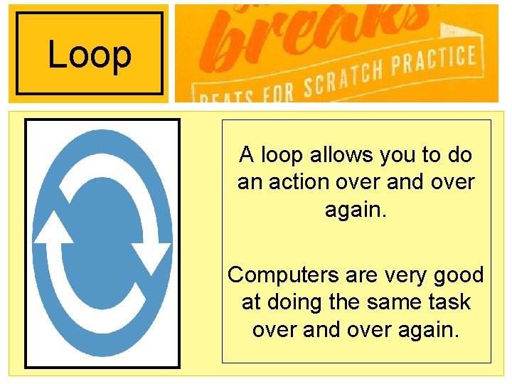 Loop A loop allows you to do an action over and over again. Computers