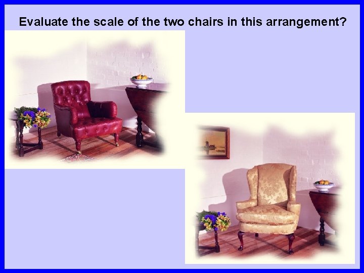 Evaluate the scale of the two chairs in this arrangement? 