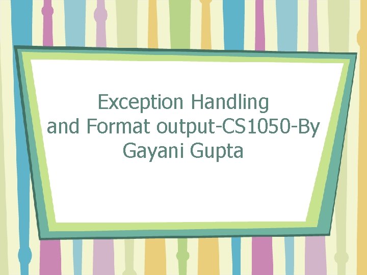 Exception Handling and Format output-CS 1050 -By Gayani Gupta 