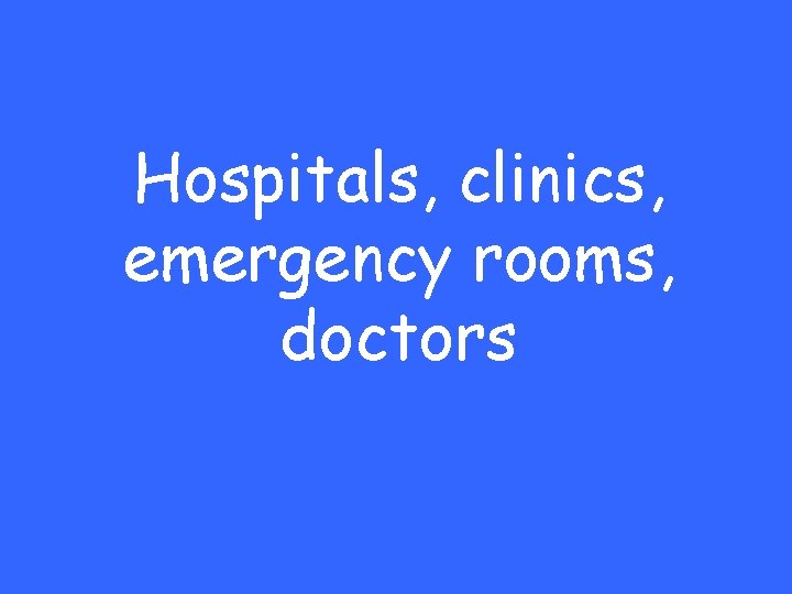 Hospitals, clinics, emergency rooms, doctors 