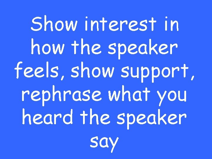 Show interest in how the speaker feels, show support, rephrase what you heard the