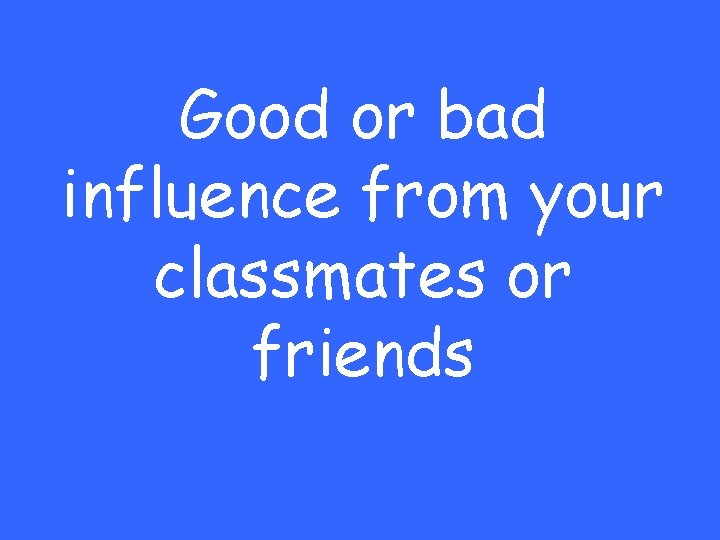 Good or bad influence from your classmates or friends 