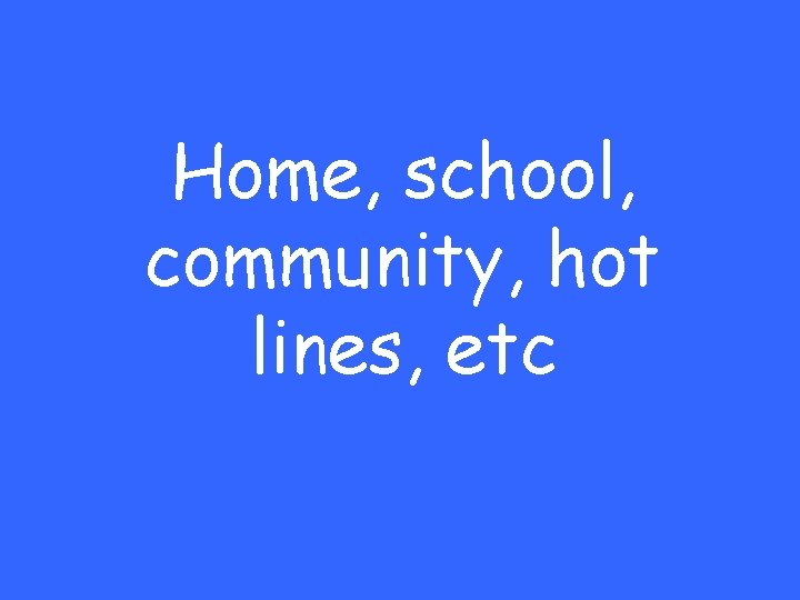 Home, school, community, hot lines, etc 