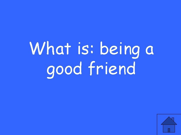 What is: being a good friend 