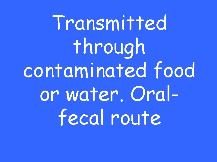 Transmitted through contaminated food or water. Oralfecal route 