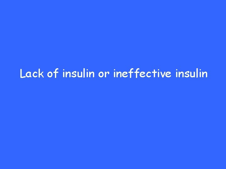 Lack of insulin or ineffective insulin 