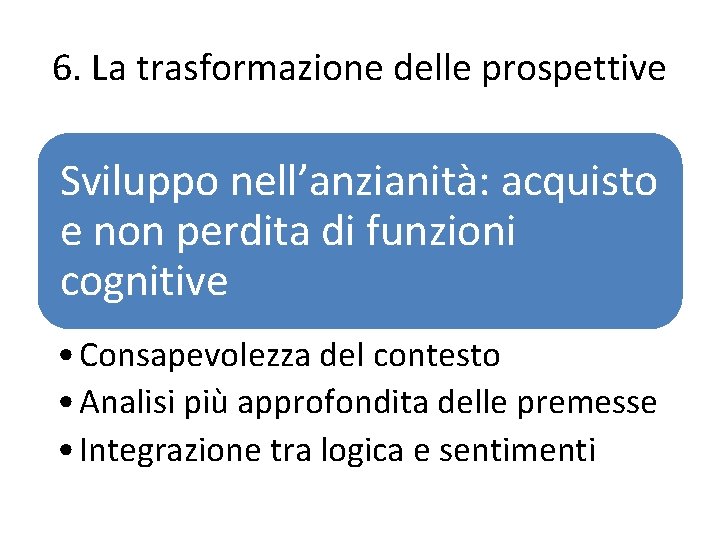 6. La trasformazione delle prospettive Sviluppo nell’anzianità: acquisto e non perdita di funzioni cognitive 6. La trasformazione delle prospettive Sviluppo nell’anzianità: acquisto e non perdita di funzioni cognitive