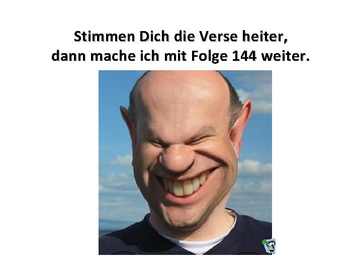 Stimmen Dich die Verse heiter, dann mache ich mit Folge 144 weiter. 