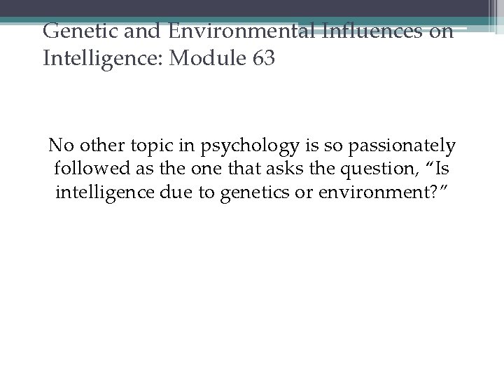 Genetic and Environmental Influences on Intelligence: Module 63 No other topic in psychology is