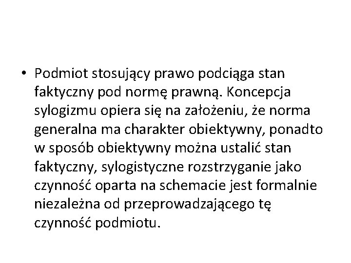 • Podmiot stosujący prawo podciąga stan faktyczny pod normę prawną. Koncepcja sylogizmu opiera • Podmiot stosujący prawo podciąga stan faktyczny pod normę prawną. Koncepcja sylogizmu opiera