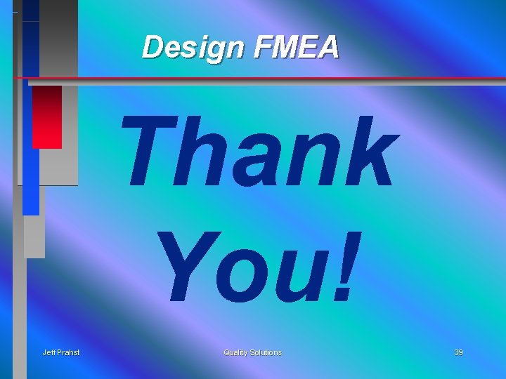 Design FMEA Thank You! Jeff Prahst Quality Solutions 39 