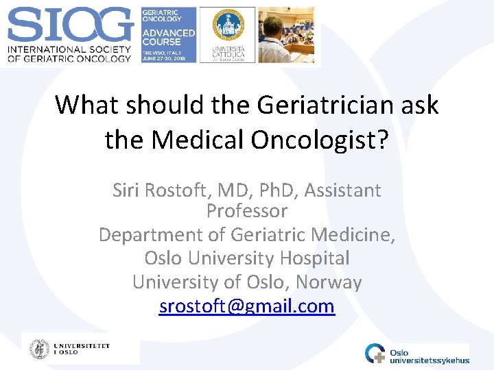 What should the Geriatrician ask the Medical Oncologist? Siri Rostoft, MD, Ph. D, Assistant