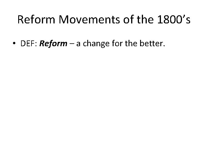 Reform Movements of the 1800’s • DEF: Reform – a change for the better.