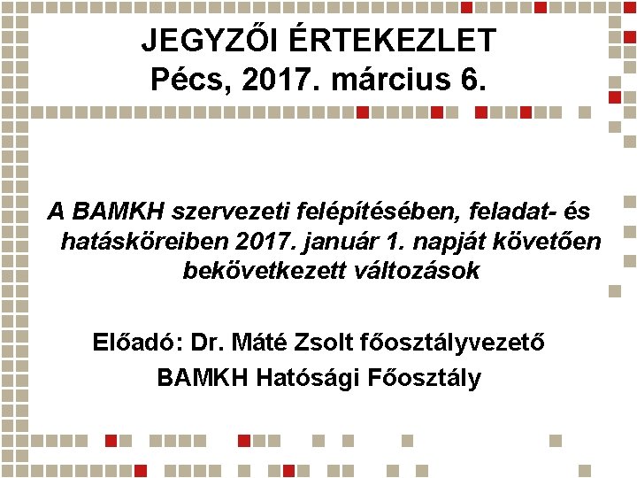 JEGYZŐI ÉRTEKEZLET Pécs, 2017. március 6. A BAMKH szervezeti felépítésében, feladat- és hatásköreiben 2017.