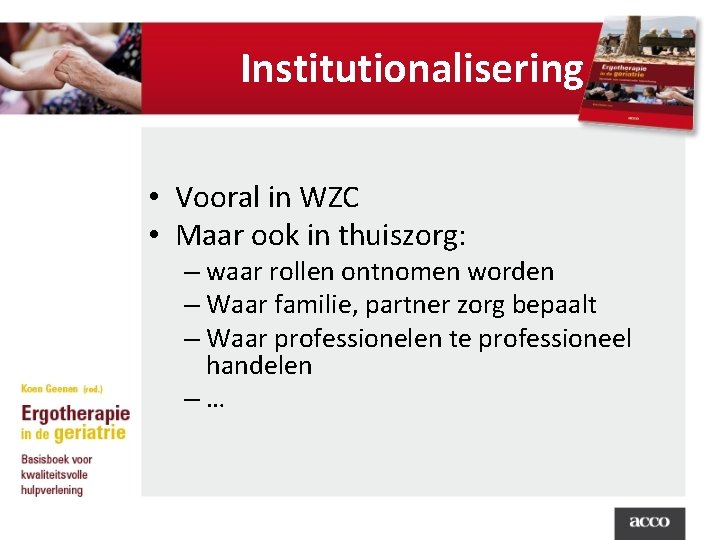 Institutionalisering • Vooral in WZC • Maar ook in thuiszorg: – waar rollen ontnomen