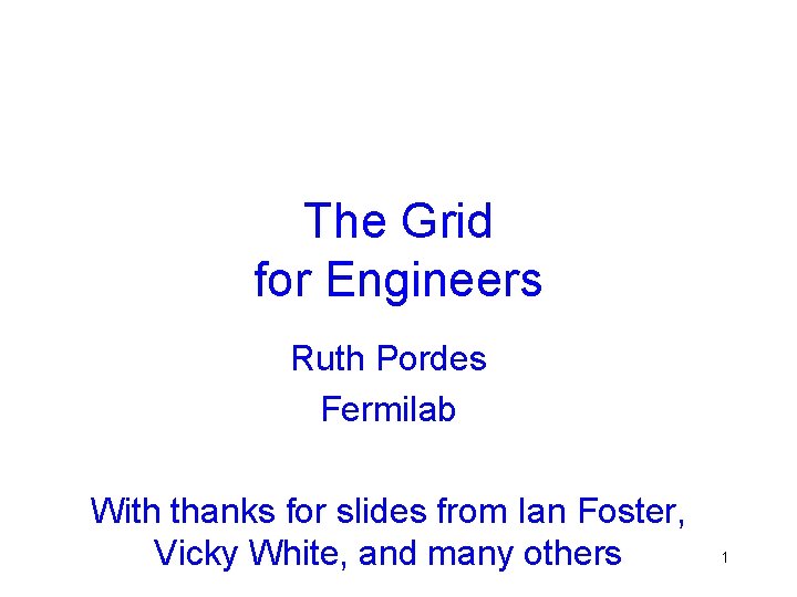 The Grid for Engineers Ruth Pordes Fermilab With thanks for slides from Ian Foster,