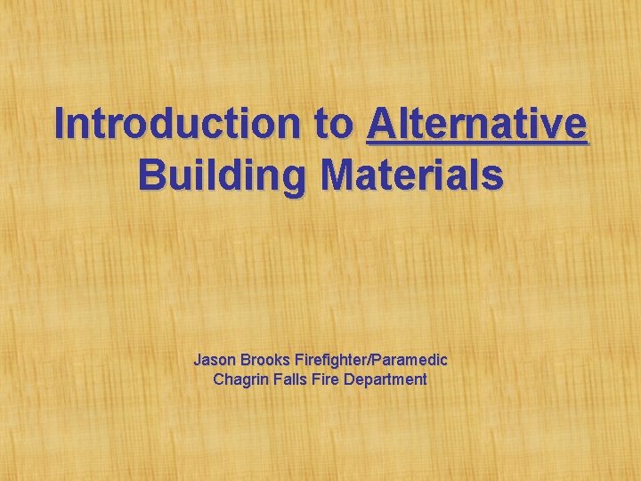 Introduction to Alternative Building Materials Jason Brooks Firefighter/Paramedic Chagrin Falls Fire Department 