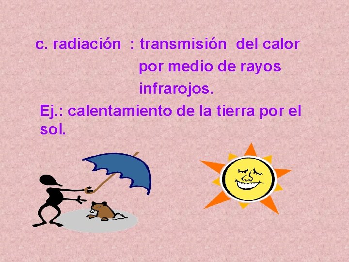 c. radiación : transmisión del calor por medio de rayos infrarojos. Ej. : calentamiento