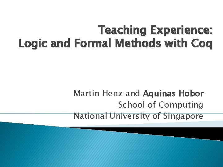 Teaching Experience: Logic and Formal Methods with Coq Martin Henz and Aquinas Hobor School Teaching Experience: Logic and Formal Methods with Coq Martin Henz and Aquinas Hobor School