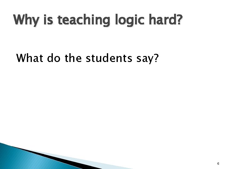 Why is teaching logic hard? What do the students say? 6 Why is teaching logic hard? What do the students say? 6