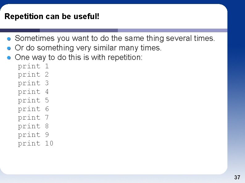 Repetition can be useful! Sometimes you want to do the same thing several times.