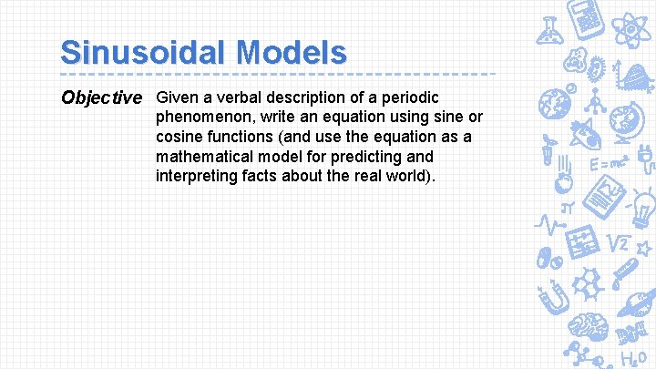 Sinusoidal Models Objective Given a verbal description of a periodic phenomenon, write an equation