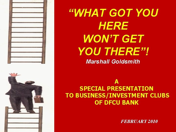 “WHAT GOT YOU HERE WON’T GET YOU THERE”! Marshall Goldsmith A SPECIAL PRESENTATION TO