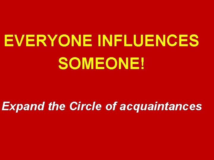 EVERYONE INFLUENCES SOMEONE! Expand the Circle of acquaintances 