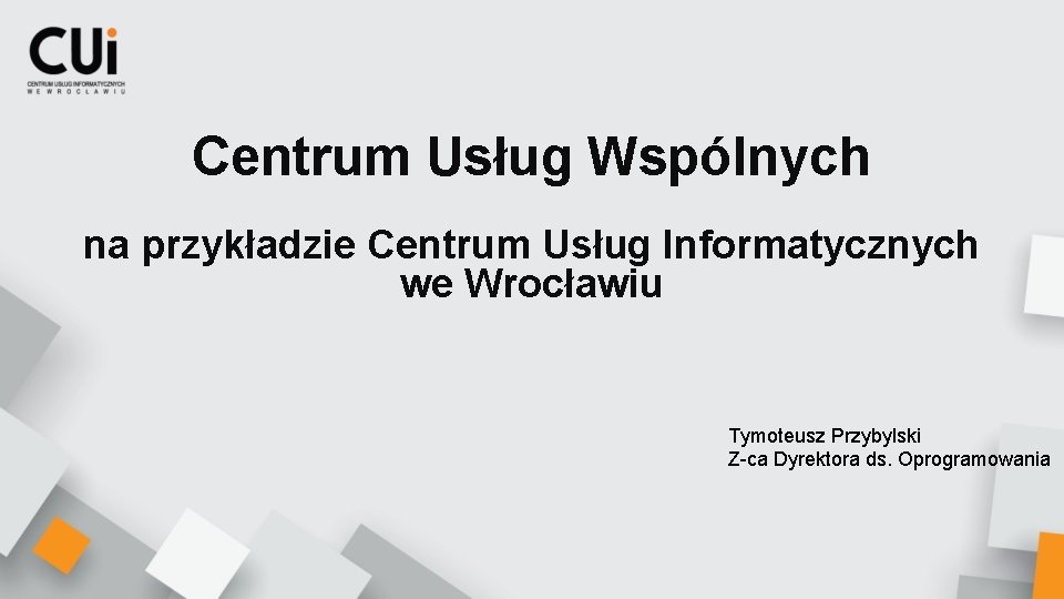 Centrum Usług Wspólnych na przykładzie Centrum Usług Informatycznych we Wrocławiu Tymoteusz Przybylski Z-ca Dyrektora