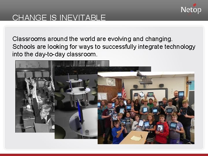 CHANGE IS INEVITABLE Classrooms around the world are evolving and changing. Schools are looking