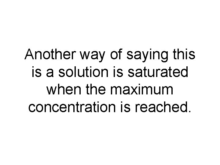 Another way of saying this is a solution is saturated when the maximum concentration