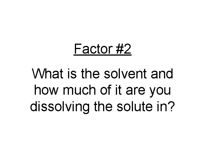 Factor #2 What is the solvent and how much of it are you dissolving