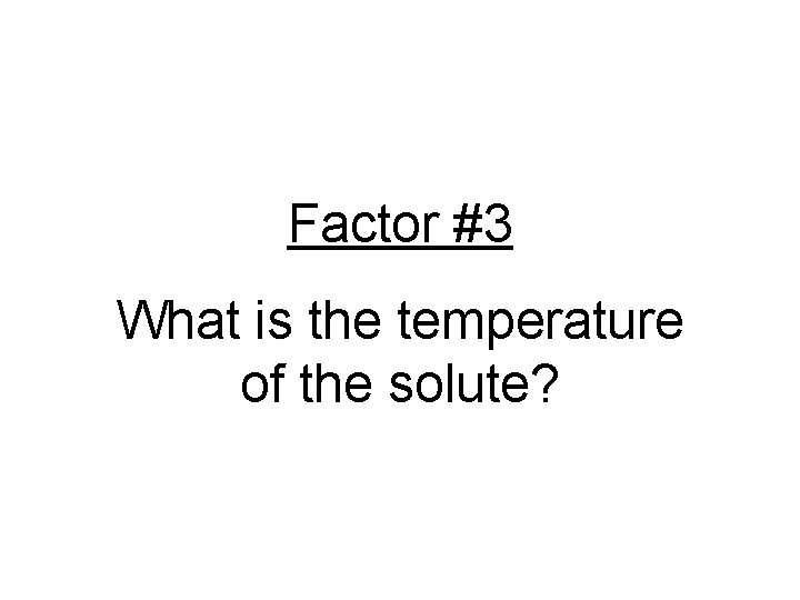 Factor #3 What is the temperature of the solute? 