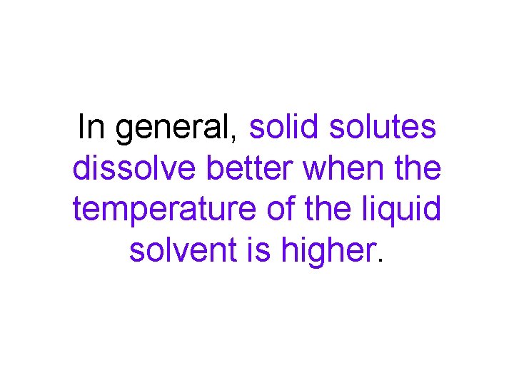 In general, solid solutes dissolve better when the temperature of the liquid solvent is