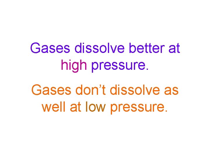 Gases dissolve better at high pressure. Gases don’t dissolve as well at low pressure.