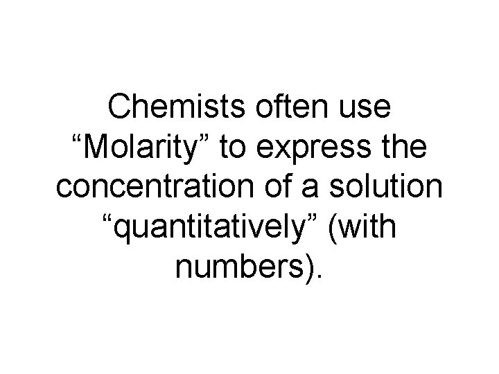 Chemists often use “Molarity” to express the concentration of a solution “quantitatively” (with numbers).