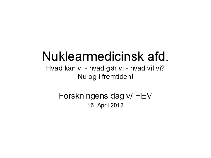 Nuklearmedicinsk afd. Hvad kan vi - hvad gør vi - hvad vil vi? Nu