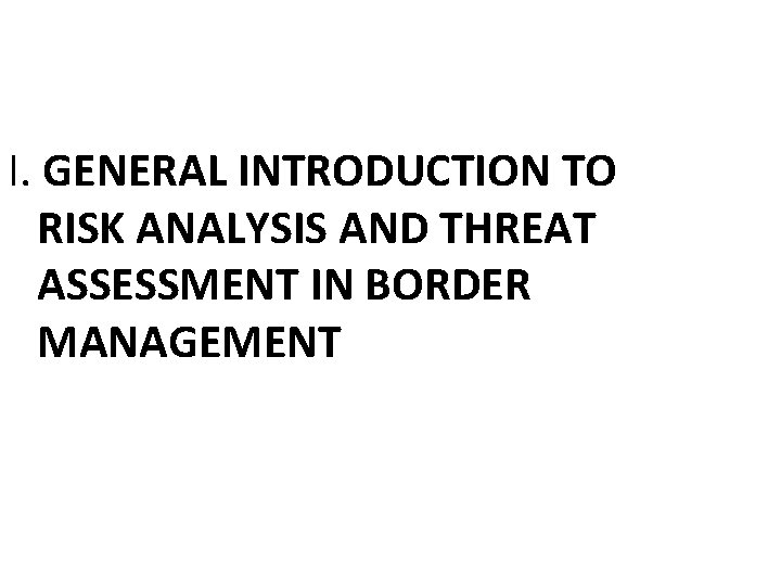 I. GENERAL INTRODUCTION TO RISK ANALYSIS AND THREAT ASSESSMENT IN BORDER MANAGEMENT 