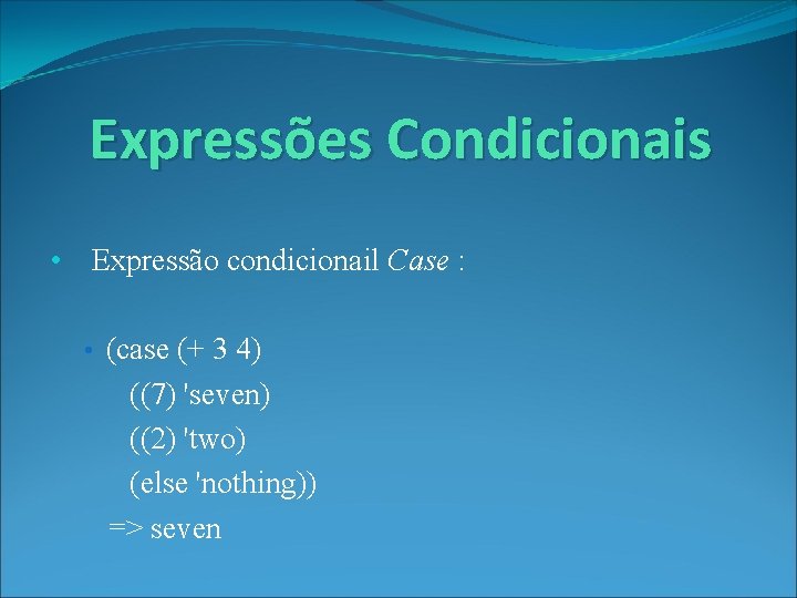 Expressões Condicionais • Expressão condicionail Case : • (case (+ 3 4) ((7) 'seven)