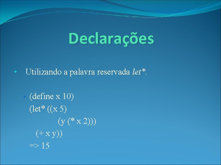Declarações • Utilizando a palavra reservada let*. • (define x 10) (let* ((x 5)