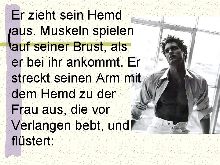 Er zieht sein Hemd aus. Muskeln spielen auf seiner Brust, als er bei ihr