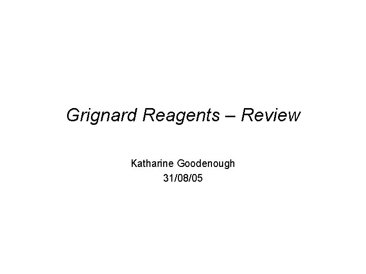 Grignard Reagents – Review Katharine Goodenough 31/08/05 