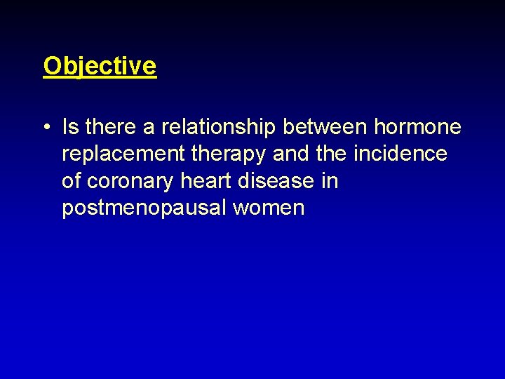Objective • Is there a relationship between hormone replacement therapy and the incidence of