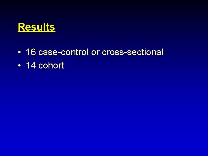 Results • 16 case-control or cross-sectional • 14 cohort 
