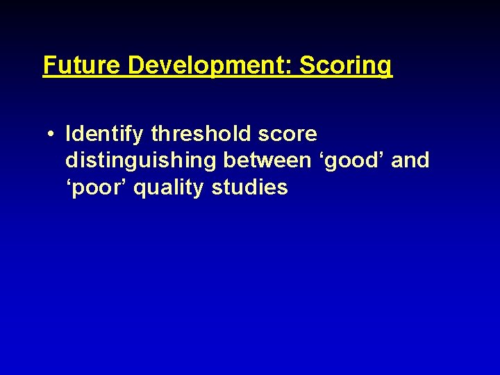 Future Development: Scoring • Identify threshold score distinguishing between ‘good’ and ‘poor’ quality studies
