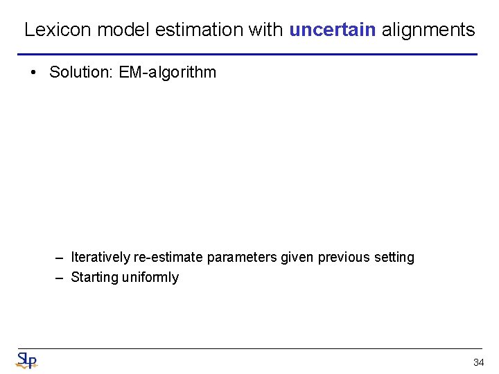 Lexicon model estimation with uncertain alignments • Solution: EM-algorithm – Iteratively re-estimate parameters given Lexicon model estimation with uncertain alignments • Solution: EM-algorithm – Iteratively re-estimate parameters given