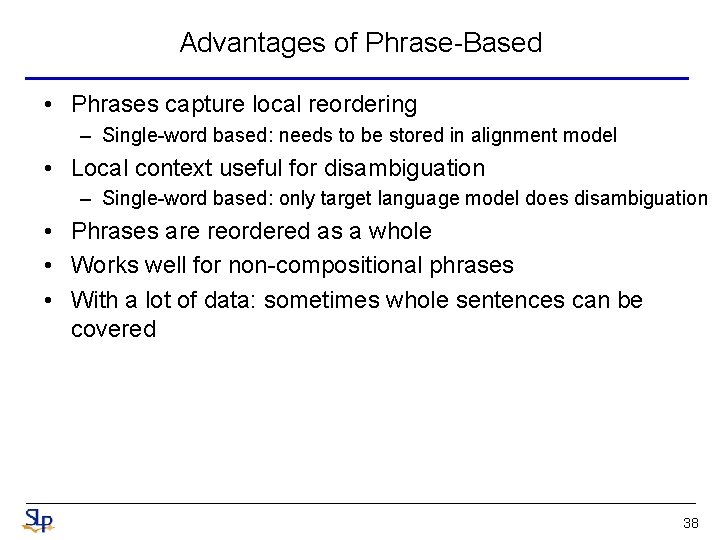 Advantages of Phrase-Based • Phrases capture local reordering – Single-word based: needs to be Advantages of Phrase-Based • Phrases capture local reordering – Single-word based: needs to be